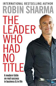 The Leader Who Had No Title: A Modern Fable on Real Success in Business and in Life