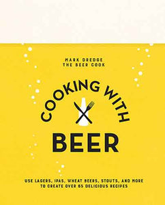 Cooking with Beer: Use lagers, IPAs, wheat beers, stouts, and more to create over 65 delicious recipes