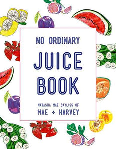 Mae + Harvey No Ordinary Juice Book: Over 100 Recipes for Juices, Smoothies, Nut Milks and So Much More