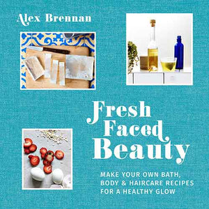 Fresh Faced Beauty: Make Your Own Bath, Body and Haircare Recipes for a Healthy Glow