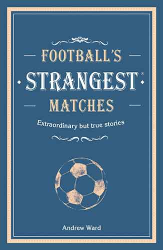 Football's Strangest Matches: Extraordinary But True Stories From Over A Century Of Football