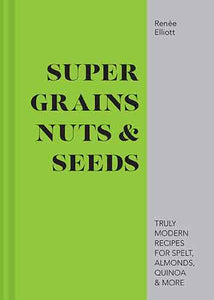 Grains, Nuts And Seeds: Truly Modern Recipes For Spelt, Almonds, Quinoa And More