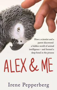 Alex & Me: How a Scientist and a Parrot Discovered a Hidden World of Animal Intelligence - and Formed a Deep Bond in the Process