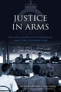 Justice In Arms: Military Lawyers In The Australian Army's first HundredYears