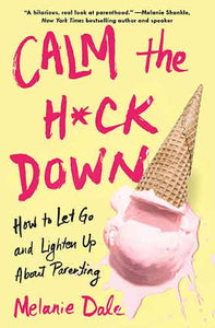 Calm the H*ck Down: How to Let Go and Lighten Up About Parenting